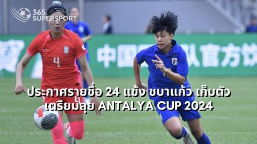 ประกาศรายชื่อ 24 แข้ง ชบาแก้ว เก็บตัวเตรียมลุย Antalya Cup 2024