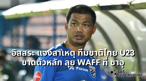 อิสสระ แจงสาเหตุ ทีมชาติไทย U23 ขาดตัวหลัก ลุย WAFF ที่ ซาอุ